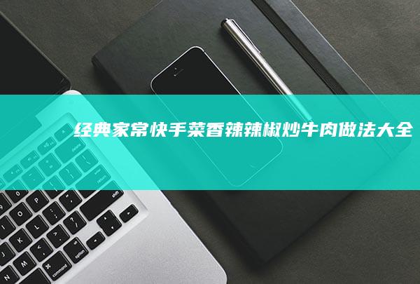 经典家常快手菜：香辣辣椒炒牛肉做法大全